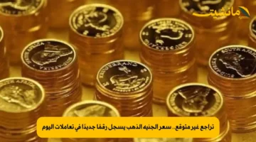 تراجع غير متوقع.. سعر الجنيه الذهب يسجل رقمًا جديدًا في تعاملات اليوم